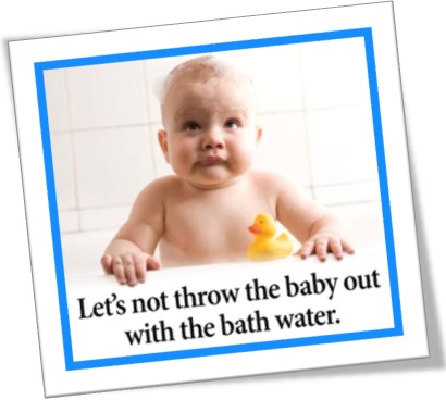lets not throw the baby out with the bath water