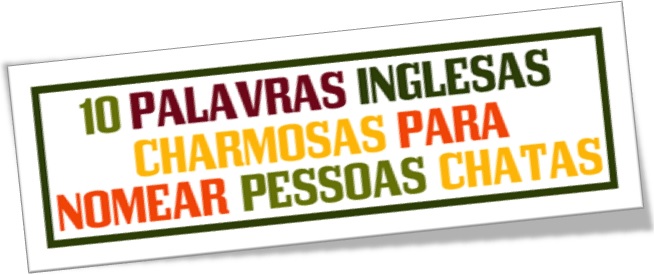 10 palavras inglesas charmosas para nomear pessoas chatas